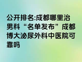 公开排名:成都哪里治男科“名单发布”成都博大泌尿外科中医院可靠吗