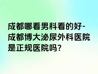 成都哪看男科看的好-成都博大泌尿外科医院是正规医院吗？