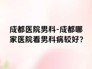 成都医院男科-成都哪家医院看男科病较好？