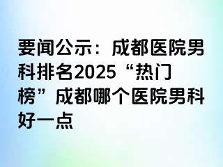 要闻公示：成都医院男科排名2025“热门榜”成都哪个医院男科好一点