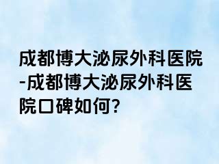 成都博大泌尿外科医院-成都博大泌尿外科医院口碑如何？