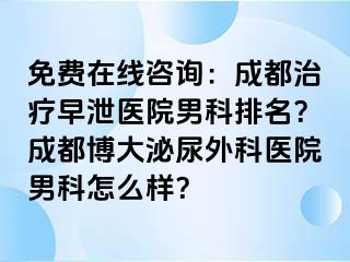 免费在线咨询：成都治疗早泄医院男科排名？成都博大泌尿外科医院男科怎么样？