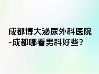 成都博大泌尿外科医院-成都哪看男科好些？