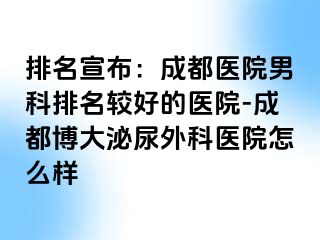 排名宣布：成都医院男科排名较好的医院-成都博大泌尿外科医院怎么样