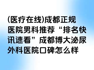 (医疗在线)成都正规医院男科推荐“排名快讯速看”成都博大泌尿外科医院口碑怎么样