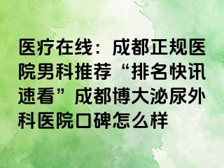 医疗在线：成都正规医院男科推荐“排名快讯速看”成都博大泌尿外科医院口碑怎么样