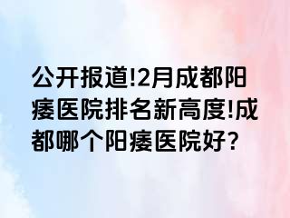 公开报道!2月成都阳痿医院排名新高度!成都哪个阳痿医院好？