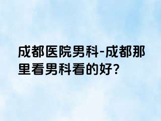成都医院男科-成都那里看男科看的好？