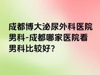 成都博大泌尿外科医院男科-成都哪家医院看男科比较好？