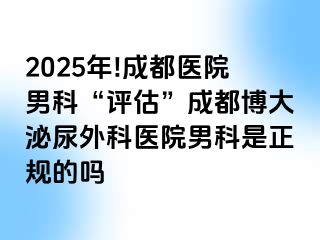 2025年!成都医院男科“评估”成都博大泌尿外科医院男科是正规的吗