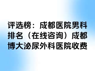 评选榜：成都医院男科排名（在线咨询）成都博大泌尿外科医院收费