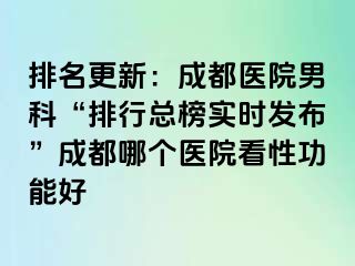 排名更新：成都医院男科“排行总榜实时发布”成都哪个医院看性功能好
