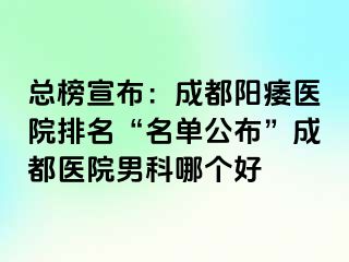 总榜宣布：成都阳痿医院排名“名单公布”成都医院男科哪个好