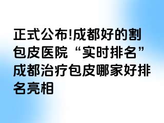 正式公布!成都好的割包皮医院“实时排名”成都治疗包皮哪家好排名亮相