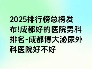 2025排行榜总榜发布!成都好的医院男科排名-成都博大泌尿外科医院好不好