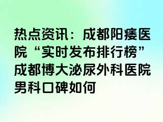 热点资讯：成都阳痿医院“实时发布排行榜”成都博大泌尿外科医院男科口碑如何