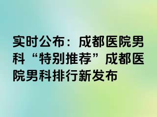 实时公布：成都医院男科“特别推荐”成都医院男科排行新发布