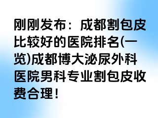 刚刚发布：成都割包皮比较好的医院排名(一览)成都博大泌尿外科医院男科专业割包皮收费合理！