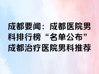 成都要闻：成都医院男科排行榜“名单公布”成都治疗医院男科推荐