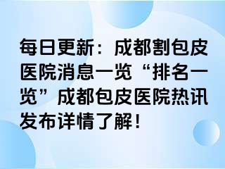 每日更新：成都割包皮医院消息一览“排名一览”成都包皮医院热讯发布详情了解！