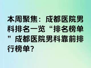 本周聚焦：成都医院男科排名一览“排名榜单”成都医院男科靠前排行榜单？