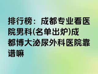 排行榜：成都专业看医院男科(名单出炉)成都博大泌尿外科医院靠谱嘛