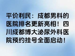 平价利民：成都男科的医院排名更新亮相！四川成都博大泌尿外科医院预约挂号全面启动！