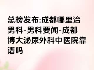 总榜发布:成都哪里治男科-男科要闻-成都博大泌尿外科中医院靠谱吗