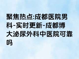 聚焦热点:成都医院男科-实时更新-成都博大泌尿外科中医院可靠吗