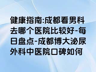 健康指南:成都看男科去哪个医院比较好-每日盘点-成都博大泌尿外科中医院口碑如何