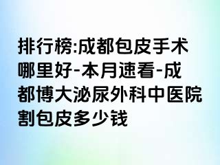 排行榜:成都包皮手术哪里好-本月速看-成都博大泌尿外科中医院割包皮多少钱