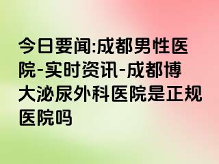 今日要闻:成都男性医院-实时资讯-成都博大泌尿外科医院是正规医院吗