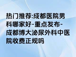 热门推荐:成都医院男科哪家好-重点发布-成都博大泌尿外科中医院收费正规吗
