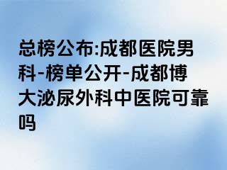 总榜公布:成都医院男科-榜单公开-成都博大泌尿外科中医院可靠吗