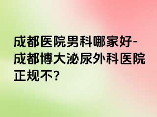 成都医院男科哪家好-成都博大泌尿外科医院正规不？