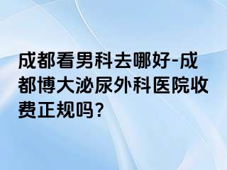 成都看男科去哪好-成都博大泌尿外科医院收费正规吗？