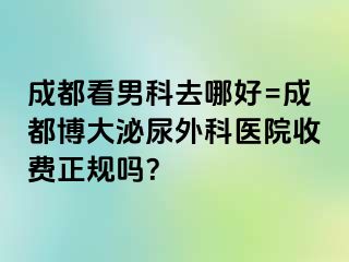 成都看男科去哪好=成都博大泌尿外科医院收费正规吗？