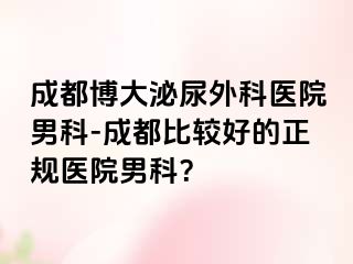 成都博大泌尿外科医院男科-成都比较好的正规医院男科？