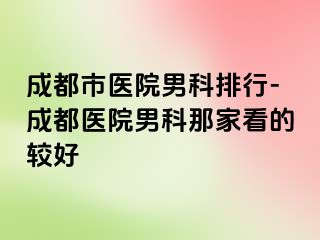 成都市医院男科排行-成都医院男科那家看的较好