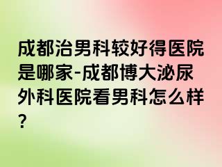成都治男科较好得医院是哪家-成都博大泌尿外科医院看男科怎么样？