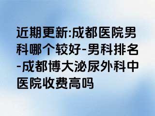 近期更新:成都医院男科哪个较好-男科排名-成都博大泌尿外科中医院收费高吗