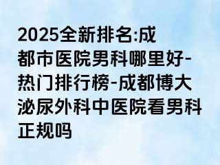 2025全新排名:成都市医院男科哪里好-热门排行榜-成都博大泌尿外科中医院看男科正规吗
