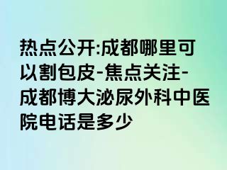 热点公开:成都哪里可以割包皮-焦点关注-成都博大泌尿外科中医院电话是多少