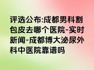 评选公布:成都男科割包皮去哪个医院-实时新闻-成都博大泌尿外科中医院靠谱吗