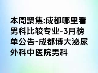 本周聚焦:成都哪里看男科比较专业-3月榜单公告-成都博大泌尿外科中医院男科
