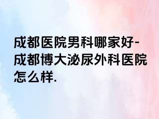 成都医院男科哪家好-成都博大泌尿外科医院怎么样.