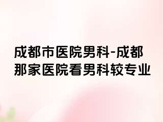 成都市医院男科-成都那家医院看男科较专业