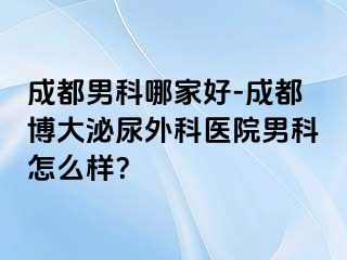 成都男科哪家好-成都博大泌尿外科医院男科怎么样？