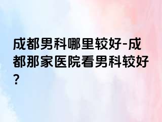 成都男科哪里较好-成都那家医院看男科较好？