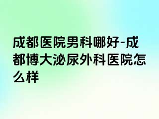 成都医院男科哪好-成都博大泌尿外科医院怎么样